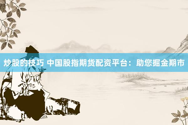 炒股的技巧 中国股指期货配资平台：助您掘金期市
