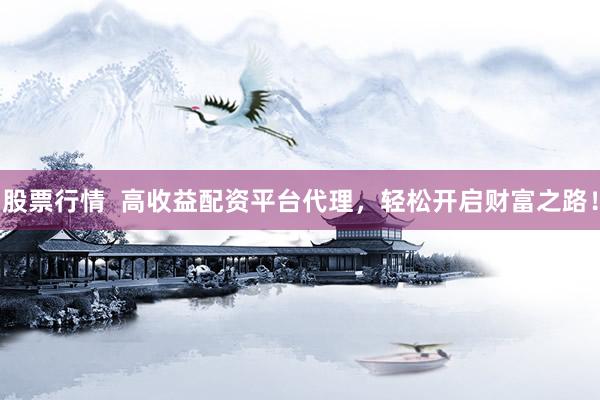 股票行情  高收益配资平台代理，轻松开启财富之路！