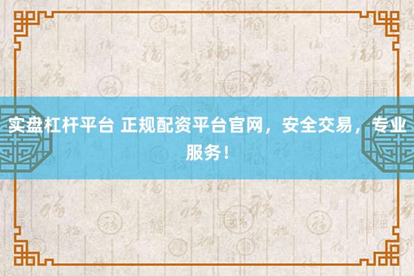 实盘杠杆平台 正规配资平台官网，安全交易，专业服务！