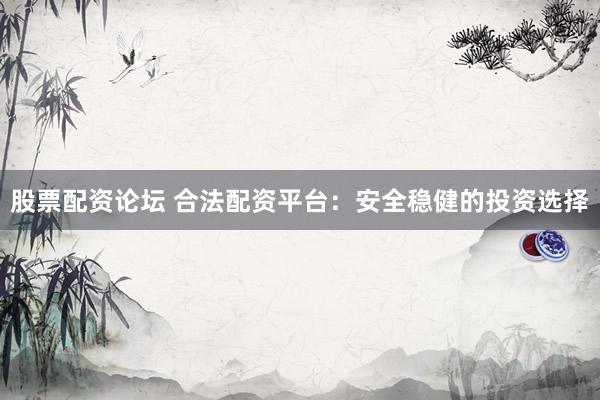 股票配资论坛 合法配资平台：安全稳健的投资选择