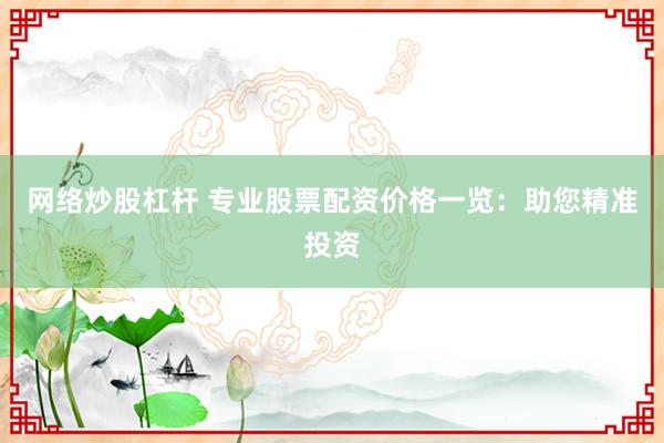网络炒股杠杆 专业股票配资价格一览：助您精准投资
