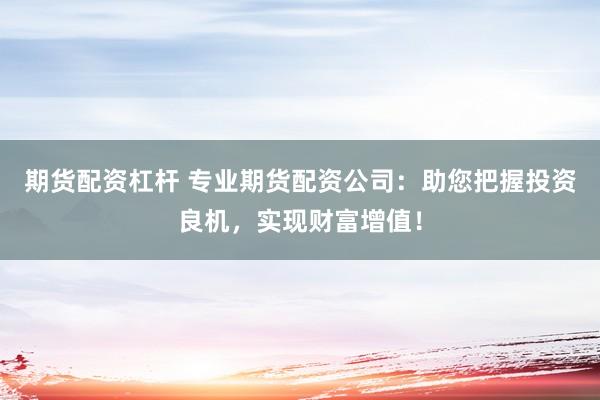 期货配资杠杆 专业期货配资公司：助您把握投资良机，实现财富增值！
