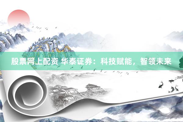 股票网上配资 华泰证券：科技赋能，智领未来