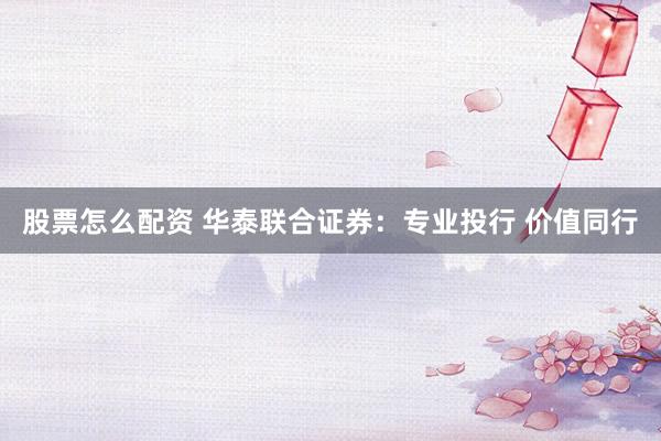 股票怎么配资 华泰联合证券：专业投行 价值同行