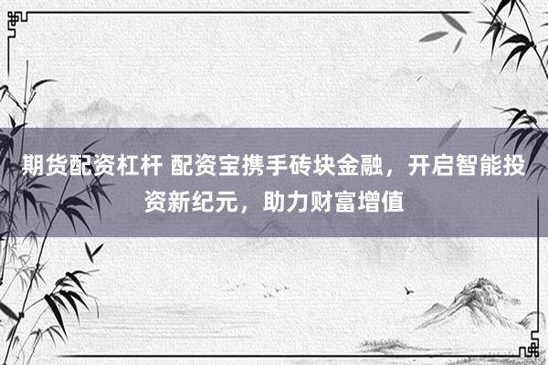 期货配资杠杆 配资宝携手砖块金融,开启智能投资新纪元,助力财富增值