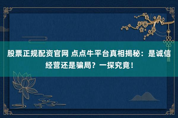 股票正规配资官网 点点牛平台真相揭秘：是诚信经营还是骗局？一探究竟！