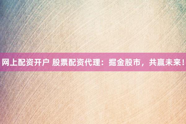 网上配资开户 股票配资代理：掘金股市，共赢未来！