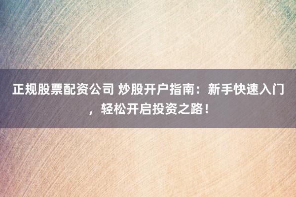 正规股票配资公司 炒股开户指南：新手快速入门，轻松开启投资之路！