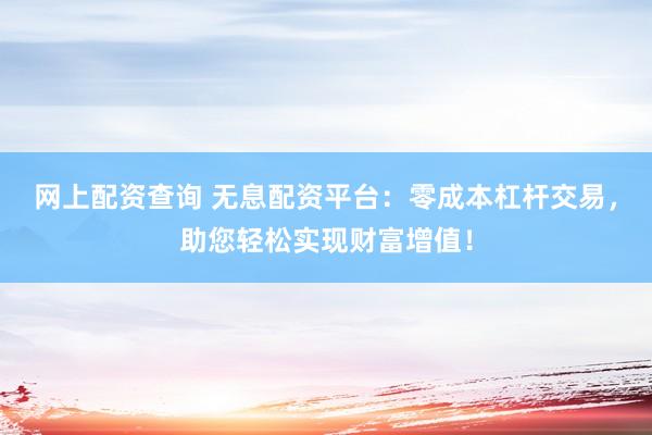 网上配资查询 无息配资平台：零成本杠杆交易，助您轻松实现财富增值！