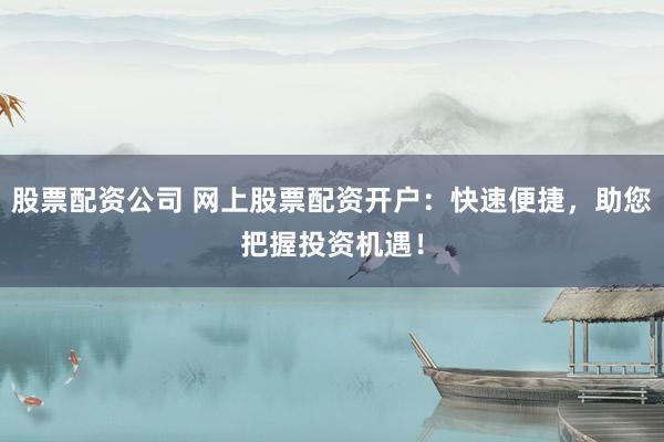 股票配资公司 网上股票配资开户：快速便捷，助您把握投资机遇！