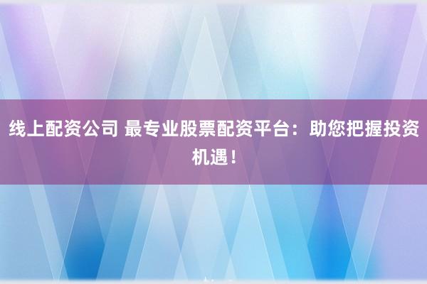 线上配资公司 最专业股票配资平台：助您把握投资机遇！