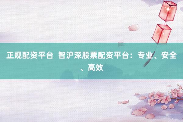 正规配资平台  智沪深股票配资平台：专业、安全、高效
