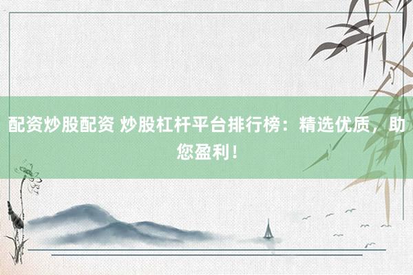 配资炒股配资 炒股杠杆平台排行榜：精选优质，助您盈利！