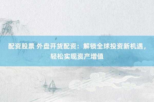 配资股票 外盘开货配资：解锁全球投资新机遇，轻松实现资产增值