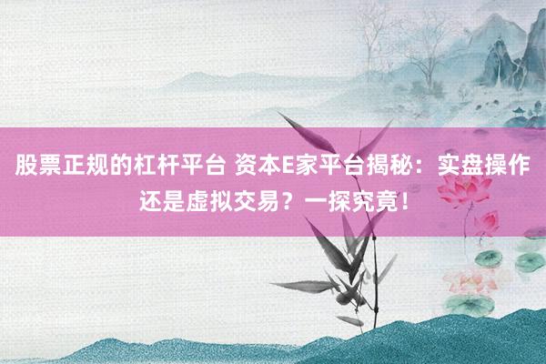 股票正规的杠杆平台 资本E家平台揭秘：实盘操作还是虚拟交易？一探究竟！