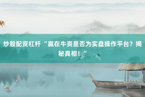 炒股配资杠杆 “赢在牛资是否为实盘操作平台？揭秘真相！”