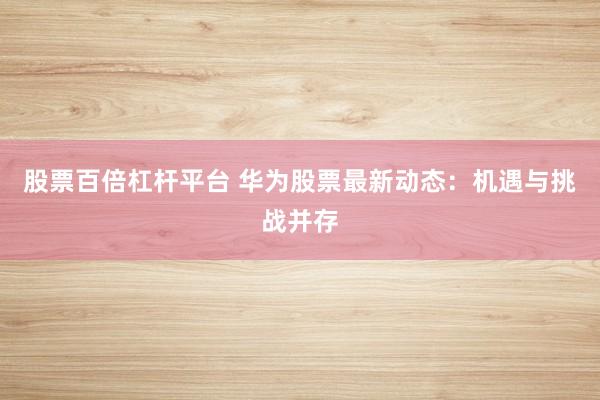 股票百倍杠杆平台 华为股票最新动态：机遇与挑战并存