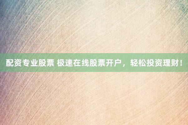 配资专业股票 极速在线股票开户，轻松投资理财！
