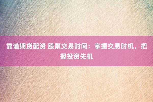 靠谱期货配资 股票交易时间：掌握交易时机，把握投资先机