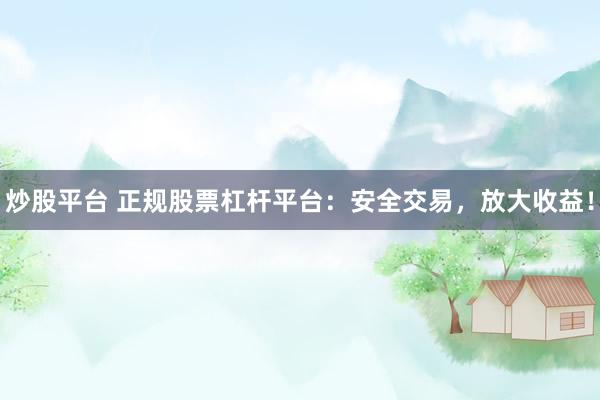 炒股平台 正规股票杠杆平台：安全交易，放大收益！