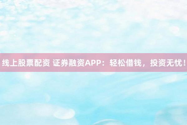 线上股票配资 证券融资APP：轻松借钱，投资无忧！