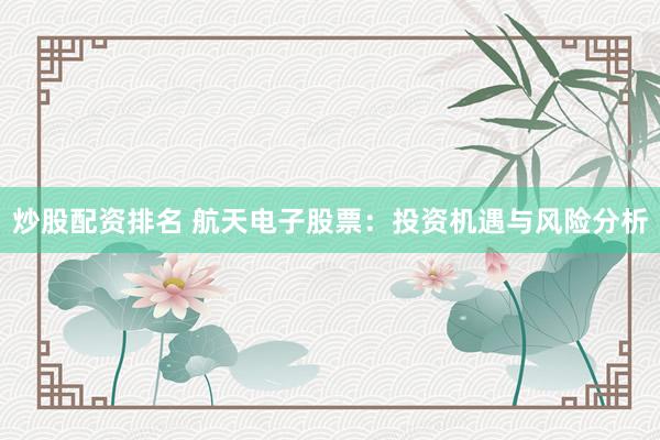 炒股配资排名 航天电子股票：投资机遇与风险分析
