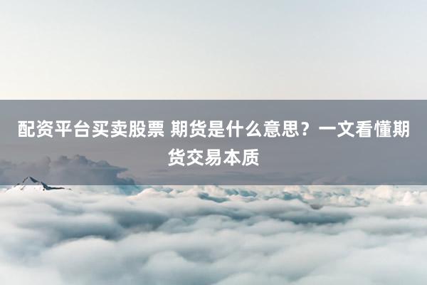 配资平台买卖股票 期货是什么意思？一文看懂期货交易本质
