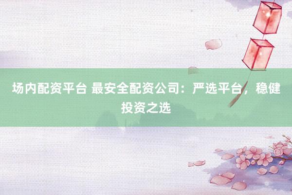 场内配资平台 最安全配资公司：严选平台，稳健投资之选