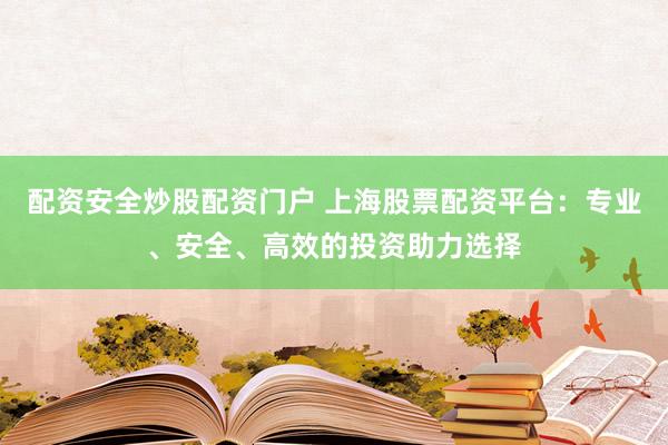 配资安全炒股配资门户 上海股票配资平台：专业、安全、高效的投资助力选择