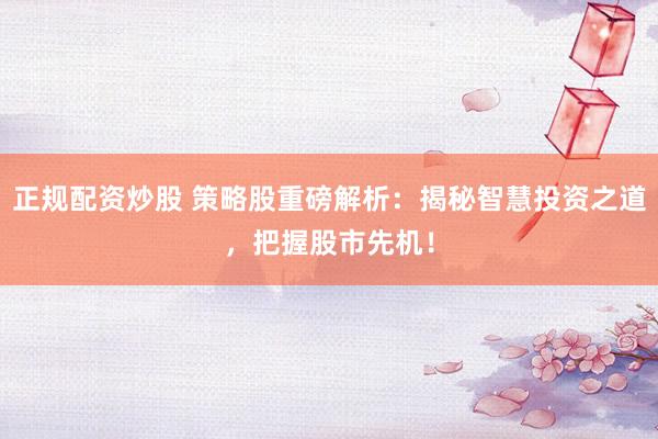 正规配资炒股 策略股重磅解析：揭秘智慧投资之道，把握股市先机！