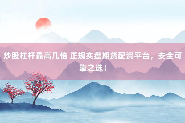 炒股杠杆最高几倍 正规实盘期货配资平台，安全可靠之选！