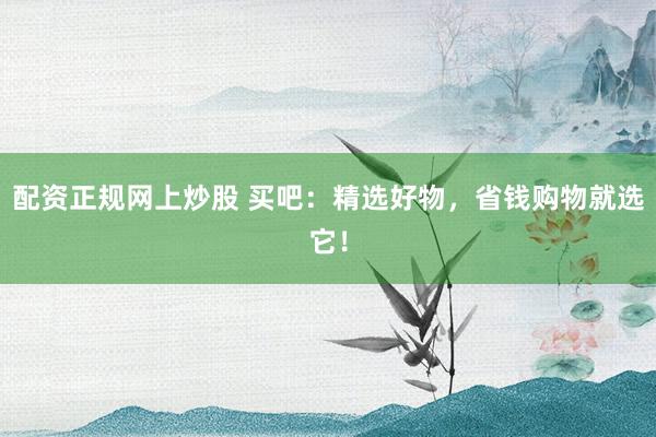 配资正规网上炒股 买吧：精选好物，省钱购物就选它！