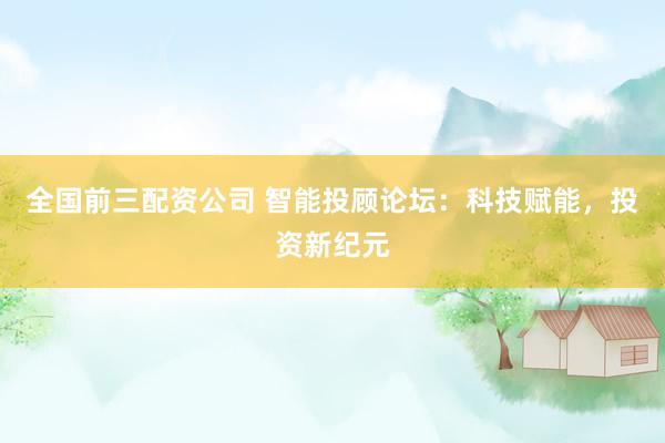 全国前三配资公司 智能投顾论坛：科技赋能，投资新纪元