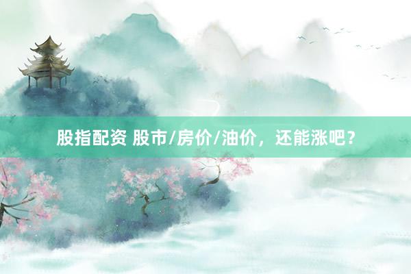股指配资 股市/房价/油价，还能涨吧？