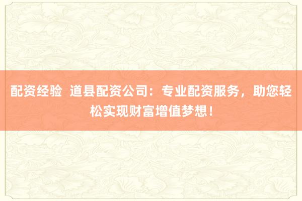 配资经验  道县配资公司：专业配资服务，助您轻松实现财富增值梦想！