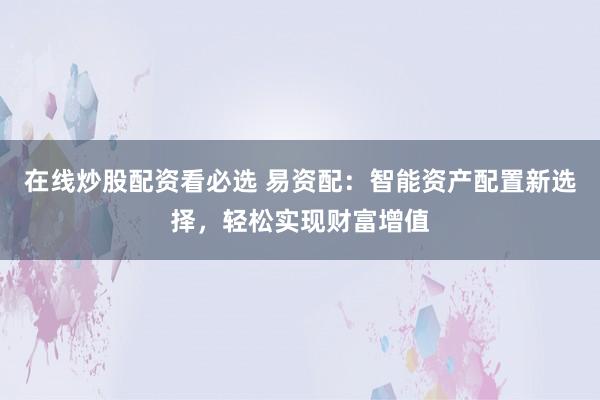 在线炒股配资看必选 易资配：智能资产配置新选择，轻松实现财富增值