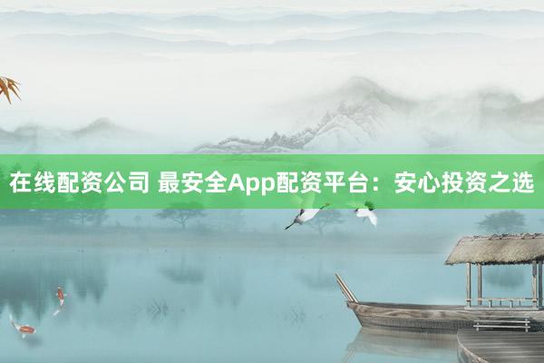 在线配资公司 最安全App配资平台：安心投资之选
