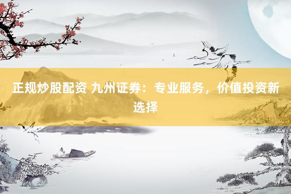 正规炒股配资 九州证券：专业服务，价值投资新选择