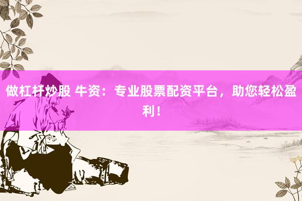 做杠杆炒股 牛资：专业股票配资平台，助您轻松盈利！