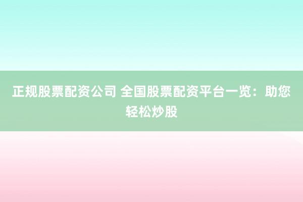 正规股票配资公司 全国股票配资平台一览：助您轻松炒股