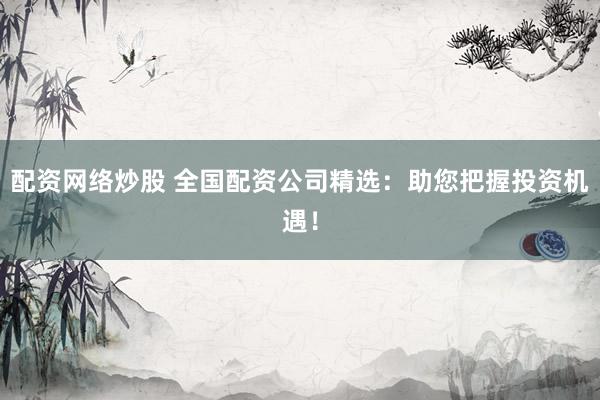 配资网络炒股 全国配资公司精选：助您把握投资机遇！