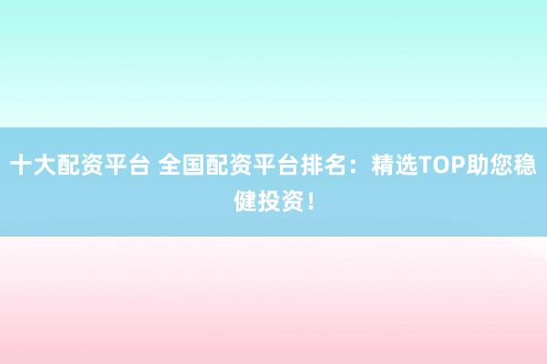 十大配资平台 全国配资平台排名：精选TOP助您稳健投资！