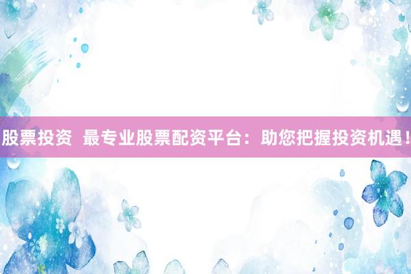 股票投资  最专业股票配资平台：助您把握投资机遇！