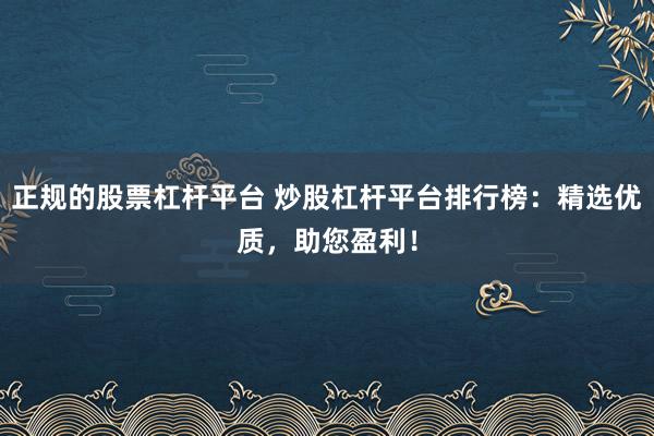 正规的股票杠杆平台 炒股杠杆平台排行榜：精选优质，助您盈利！
