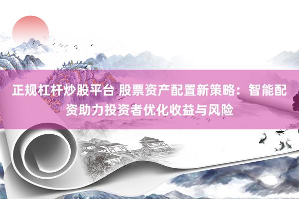 正规杠杆炒股平台 股票资产配置新策略：智能配资助力投资者优化收益与风险