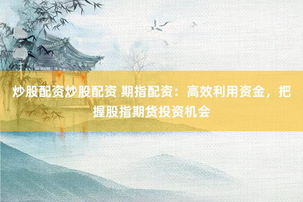 炒股配资炒股配资 期指配资：高效利用资金，把握股指期货投资机会