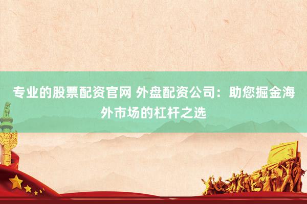 专业的股票配资官网 外盘配资公司：助您掘金海外市场的杠杆之选