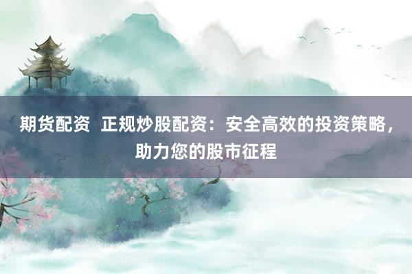 期货配资  正规炒股配资：安全高效的投资策略，助力您的股市征程