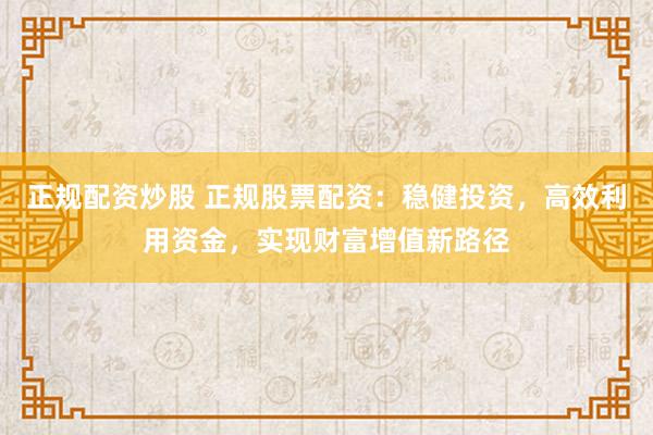 正规配资炒股 正规股票配资：稳健投资，高效利用资金，实现财富增值新路径