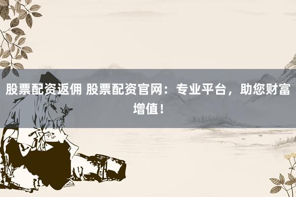 股票配资返佣 股票配资官网：专业平台，助您财富增值！